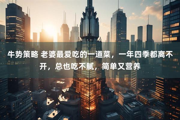 牛势策略 老婆最爱吃的一道菜，一年四季都离不开，总也吃不腻，简单又营养