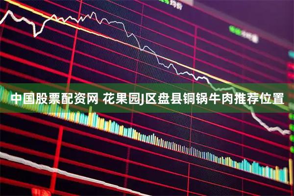 中国股票配资网 花果园J区盘县铜锅牛肉推荐位置