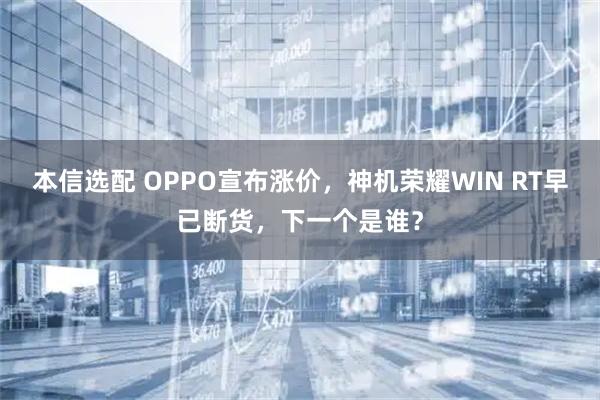 本信选配 OPPO宣布涨价，神机荣耀WIN RT早已断货，下一个是谁？