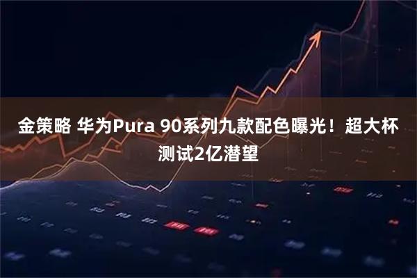 金策略 华为Pura 90系列九款配色曝光！超大杯测试2亿潜望