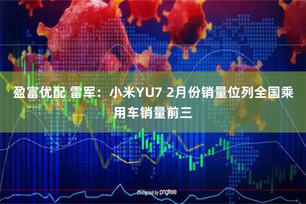 盈富优配 雷军：小米YU7 2月份销量位列全国乘用车销量前三