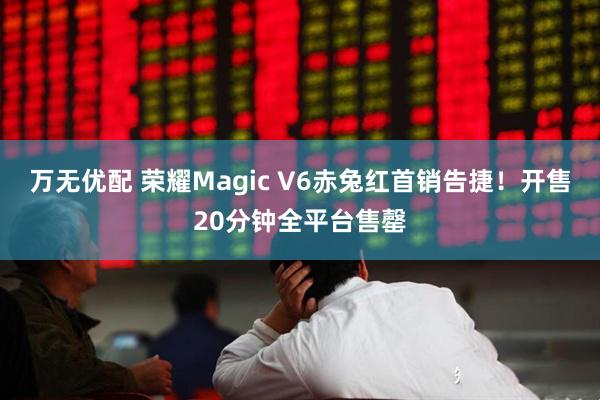 万无优配 荣耀Magic V6赤兔红首销告捷！开售20分钟全平台售罄