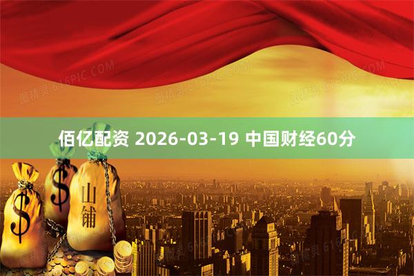 佰亿配资 2026-03-19 中国财经60分