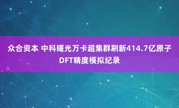 众合资本 中科曙光万卡超集群刷新414.7亿原子DFT精度模拟纪录