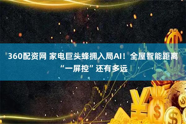 360配资网 家电巨头蜂拥入局AI！全屋智能距离“一屏控”还有多远