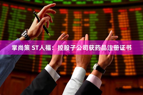 掌尚策 ST人福:控股子公司获药品注册证书