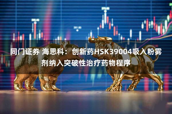 同门证券 海思科：创新药HSK39004吸入粉雾剂纳入突破性治疗药物程序